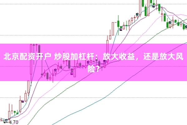 北京配资开户 炒股加杠杆：放大收益，还是放大风险？