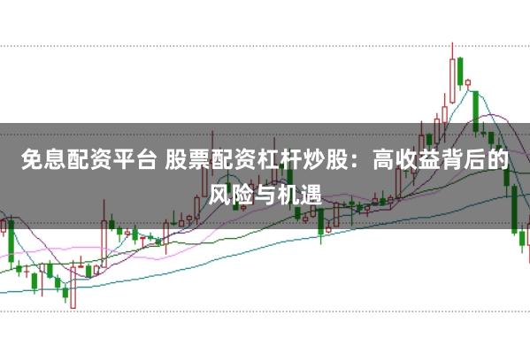 免息配资平台 股票配资杠杆炒股：高收益背后的风险与机遇