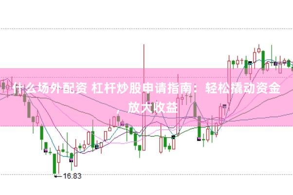什么场外配资 杠杆炒股申请指南：轻松撬动资金，放大收益