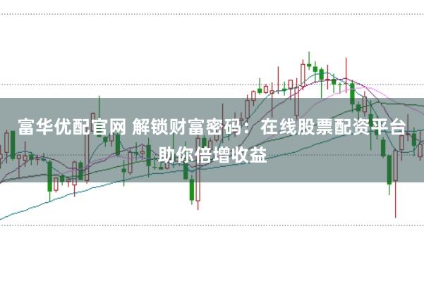 富华优配官网 解锁财富密码：在线股票配资平台助你倍增收益