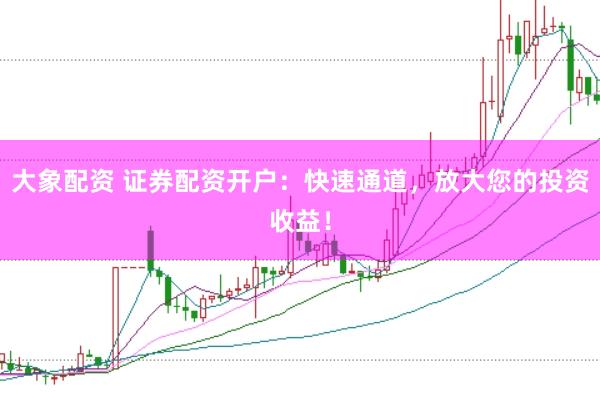 大象配资 证券配资开户：快速通道，放大您的投资收益！