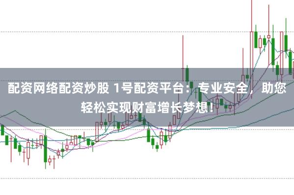 配资网络配资炒股 1号配资平台：专业安全，助您轻松实现财富增长梦想！
