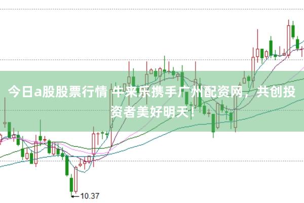 今日a股股票行情 牛来乐携手广州配资网，共创投资者美好明天！