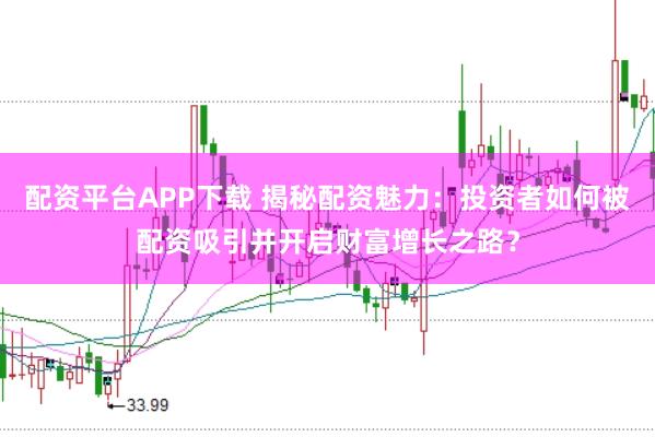 配资平台APP下载 揭秘配资魅力：投资者如何被配资吸引并开启财富增长之路？