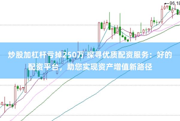 炒股加杠杆亏掉250万 探寻优质配资服务：好的配资平台，助您实现资产增值新路径