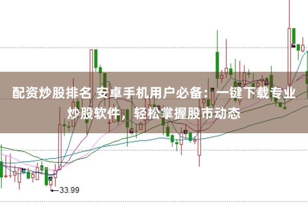 配资炒股排名 安卓手机用户必备：一键下载专业炒股软件，轻松掌握股市动态