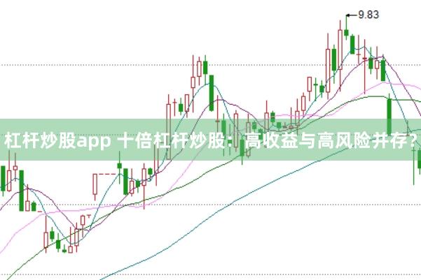 杠杆炒股app 十倍杠杆炒股：高收益与高风险并存？