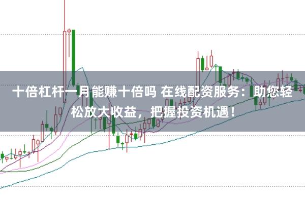 十倍杠杆一月能赚十倍吗 在线配资服务：助您轻松放大收益，把握投资机遇！