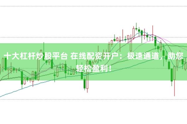 十大杠杆炒股平台 在线配资开户：极速通道，助您轻松盈利！