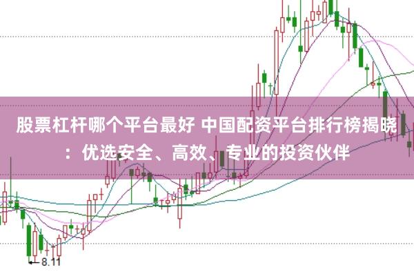 股票杠杆哪个平台最好 中国配资平台排行榜揭晓：优选安全、高效、专业的投资伙伴