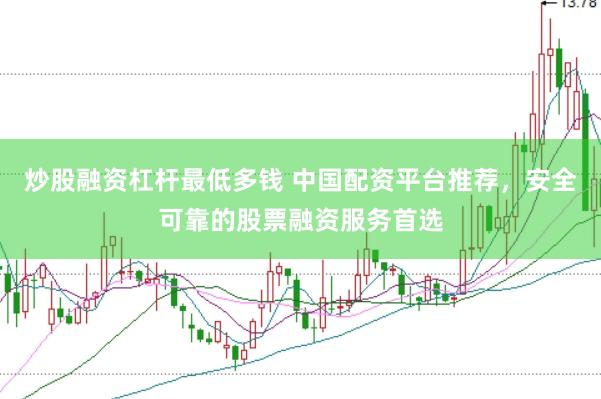 炒股融资杠杆最低多钱 中国配资平台推荐，安全可靠的股票融资服务首选