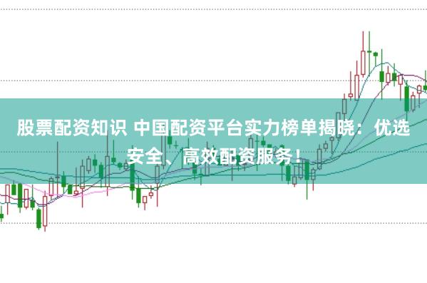股票配资知识 中国配资平台实力榜单揭晓：优选安全、高效配资服务！