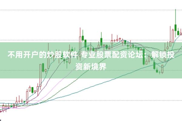 不用开户的炒股软件 专业股票配资论坛：解锁投资新境界