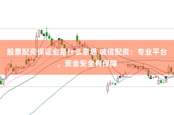 股票配资保证金是什么意思 诚信配资：专业平台，资金安全有保障