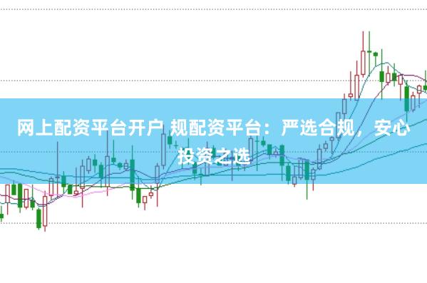 网上配资平台开户 规配资平台：严选合规，安心投资之选