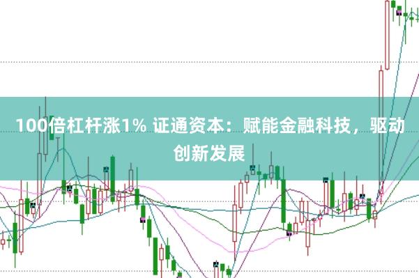 100倍杠杆涨1% 证通资本：赋能金融科技，驱动创新发展