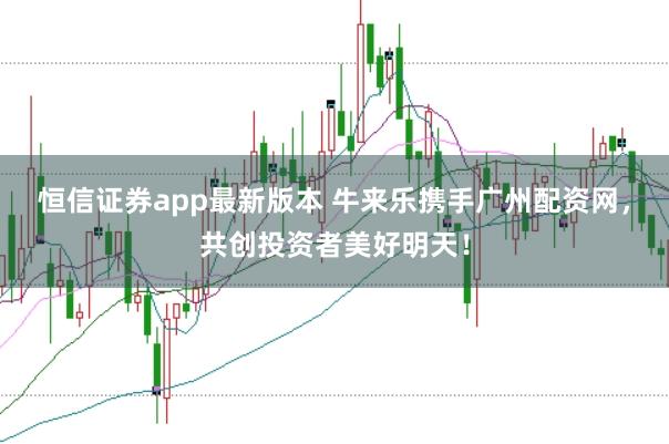 恒信证券app最新版本 牛来乐携手广州配资网，共创投资者美好明天！