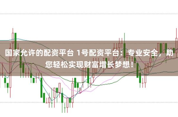 国家允许的配资平台 1号配资平台：专业安全，助您轻松实现财富增长梦想！