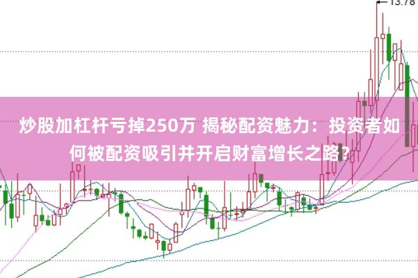 炒股加杠杆亏掉250万 揭秘配资魅力：投资者如何被配资吸引并开启财富增长之路？