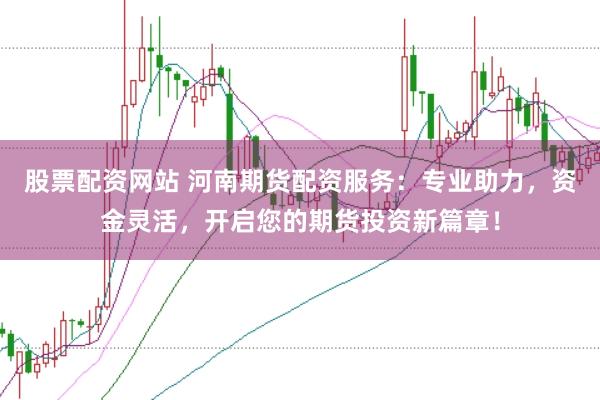 股票配资网站 河南期货配资服务：专业助力，资金灵活，开启您的期货投资新篇章！