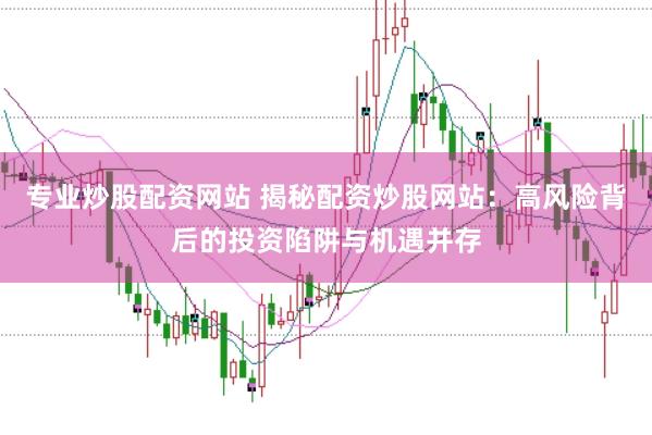 专业炒股配资网站 揭秘配资炒股网站：高风险背后的投资陷阱与机遇并存