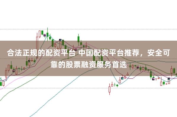 合法正规的配资平台 中国配资平台推荐，安全可靠的股票融资服务首选