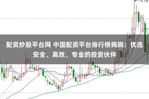 配资炒股平台网 中国配资平台排行榜揭晓：优选安全、高效、专业的投资伙伴