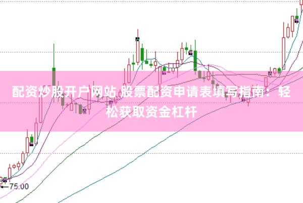 配资炒股开户网站 股票配资申请表填写指南：轻松获取资金杠杆