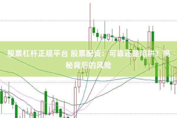 股票杠杆正规平台 股票配资：可靠还是陷阱？揭秘背后的风险