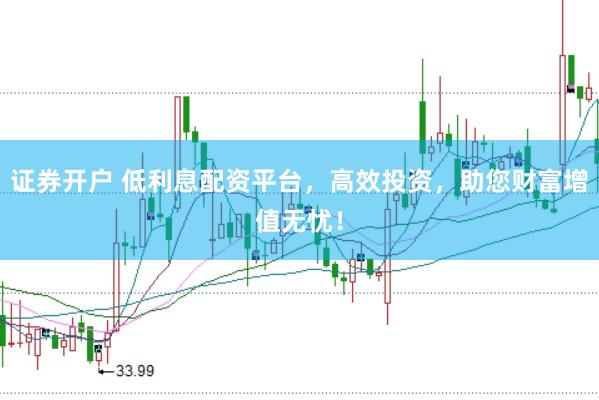 证券开户 低利息配资平台，高效投资，助您财富增值无忧！