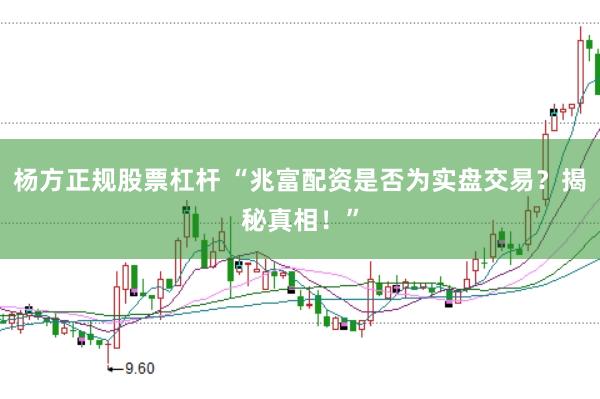 杨方正规股票杠杆 “兆富配资是否为实盘交易？揭秘真相！”