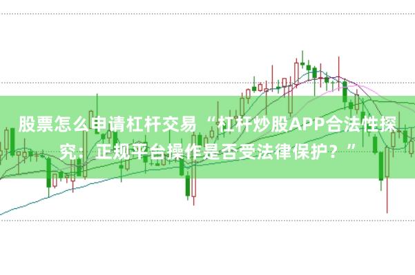 股票怎么申请杠杆交易 “杠杆炒股APP合法性探究：正规平台操作是否受法律保护？”