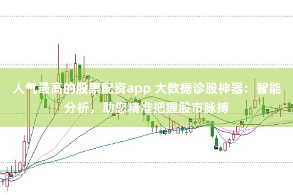 人气最高的股票配资app 大数据诊股神器：智能分析，助您精准把握股市脉搏