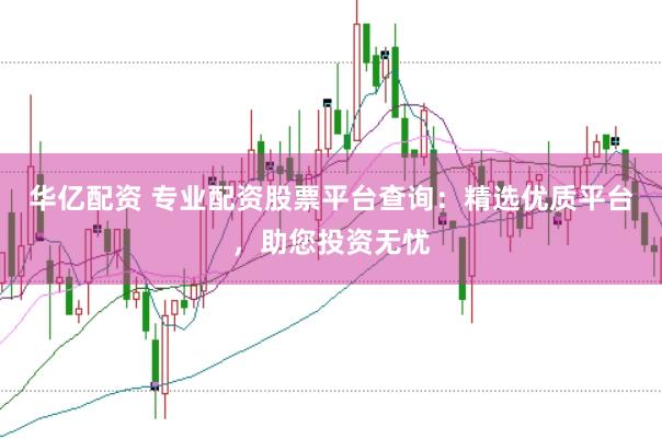 华亿配资 专业配资股票平台查询：精选优质平台，助您投资无忧