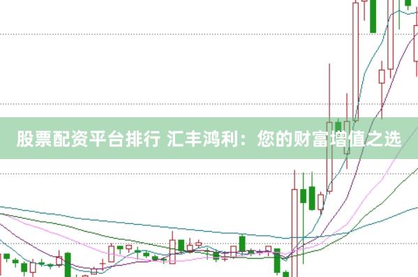 股票配资平台排行 汇丰鸿利：您的财富增值之选