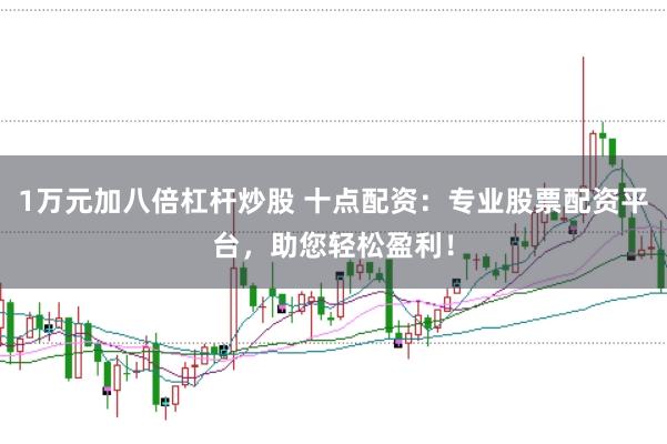 1万元加八倍杠杆炒股 十点配资：专业股票配资平台，助您轻松盈利！