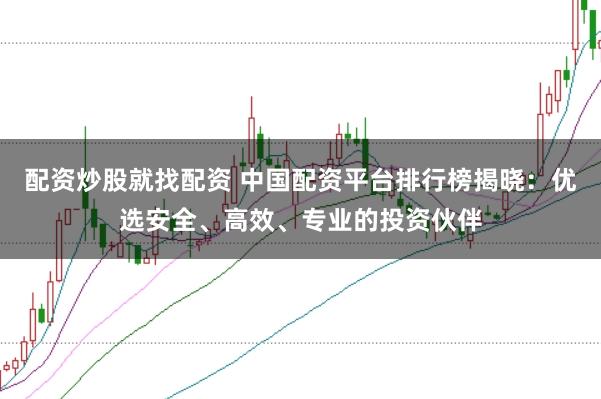 配资炒股就找配资 中国配资平台排行榜揭晓：优选安全、高效、专业的投资伙伴