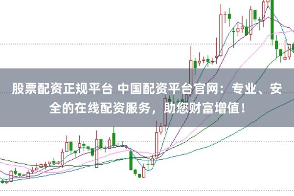股票配资正规平台 中国配资平台官网：专业、安全的在线配资服务，助您财富增值！