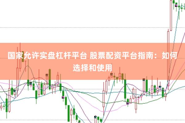 国家允许实盘杠杆平台 股票配资平台指南：如何选择和使用