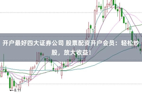 开户最好四大证券公司 股票配资开户会员：轻松炒股，放大收益！