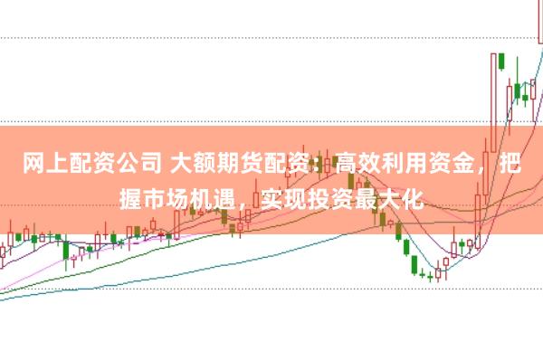 网上配资公司 大额期货配资：高效利用资金，把握市场机遇，实现投资最大化