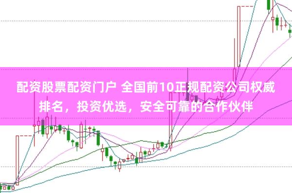 配资股票配资门户 全国前10正规配资公司权威排名，投资优选，安全可靠的合作伙伴