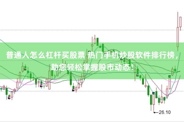 普通人怎么杠杆买股票 热门手机炒股软件排行榜，助您轻松掌握股市动态！