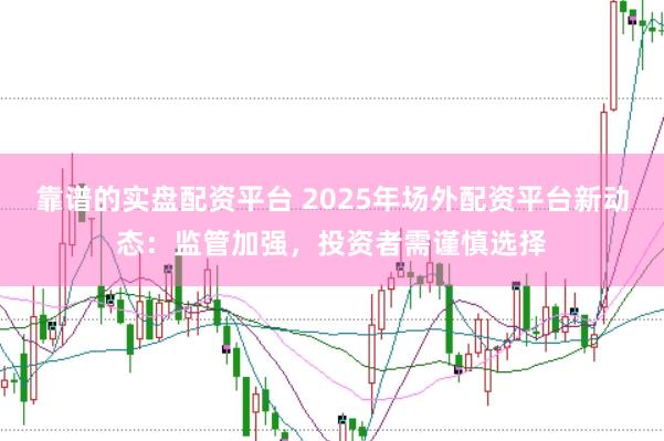 靠谱的实盘配资平台 2025年场外配资平台新动态：监管加强，投资者需谨慎选择