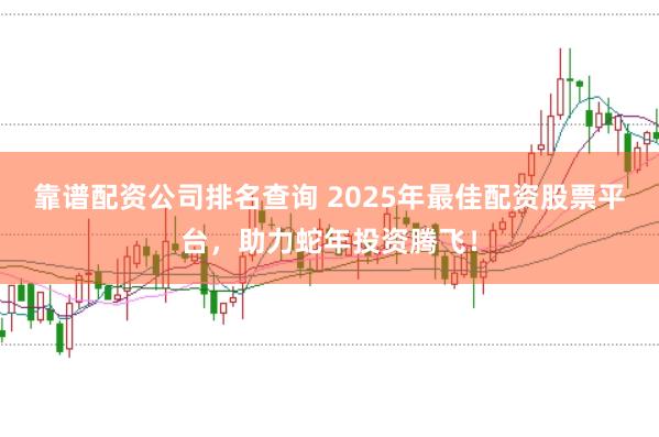 靠谱配资公司排名查询 2025年最佳配资股票平台，助力蛇年投资腾飞！