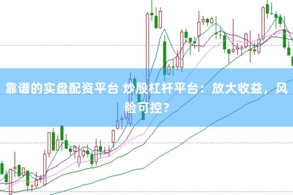 靠谱的实盘配资平台 炒股杠杆平台：放大收益，风险可控？