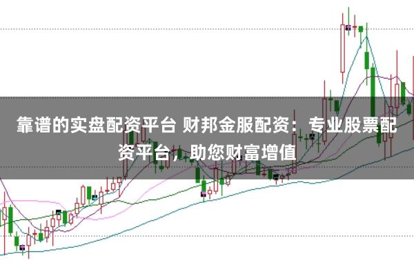 靠谱的实盘配资平台 财邦金服配资：专业股票配资平台，助您财富增值
