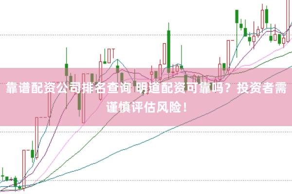 靠谱配资公司排名查询 明道配资可靠吗？投资者需谨慎评估风险！