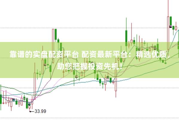 靠谱的实盘配资平台 配资最新平台：精选优质，助您把握投资先机！