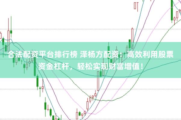 合法配资平台排行榜 泽杨方配资：高效利用股票资金杠杆，轻松实现财富增值！